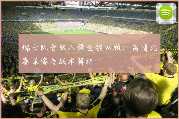 瑞士队晋级八强全程回顾:高清比赛录像与战术解析