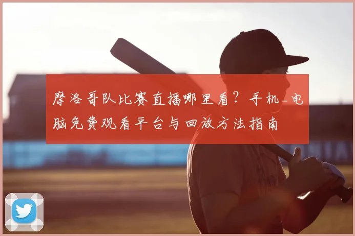 摩洛哥队比赛直播哪里看？手机_电脑免费观看平台与回放方法指南