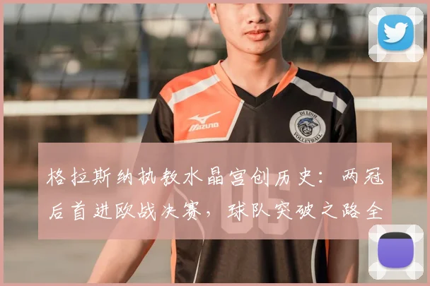 格拉斯纳执教水晶宫创历史:两冠后首进欧战决赛,球队突破之路全解析