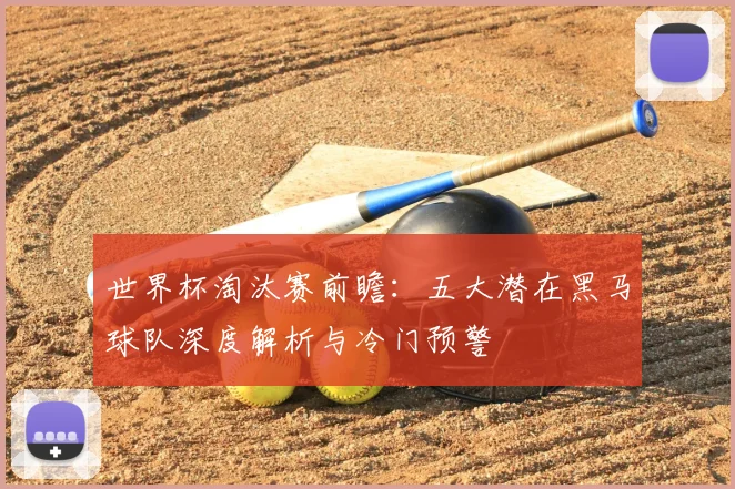 世界杯淘汰赛前瞻:五大潜在黑马球队深度解析与冷门预警