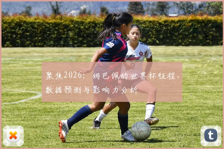 聚焦2026:姆巴佩的世界杯征程、数据预测与影响力分析