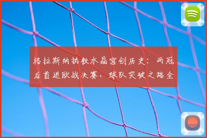 格拉斯纳执教水晶宫创历史：两冠后首进欧战决赛，球队突破之路全解析