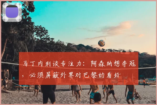 马丁内利谈专注力：阿森纳想夺冠，必须屏蔽外界对巴黎的看好