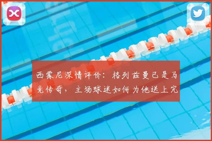 西蒙尼深情评价:格列兹曼已是马竞传奇,主场球迷如何为他送上完美告别?
