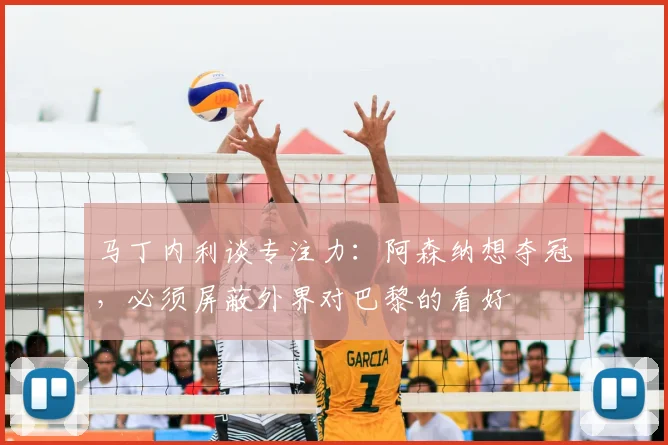 马丁内利谈专注力：阿森纳想夺冠，必须屏蔽外界对巴黎的看好