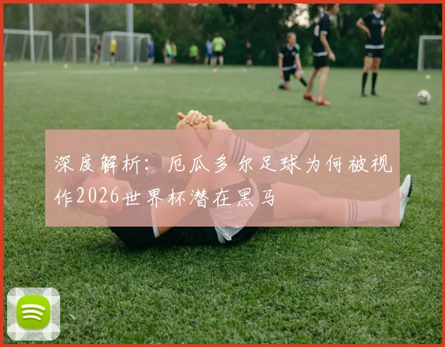 深度解析：厄瓜多尔足球为何被视作2026世界杯潜在黑马