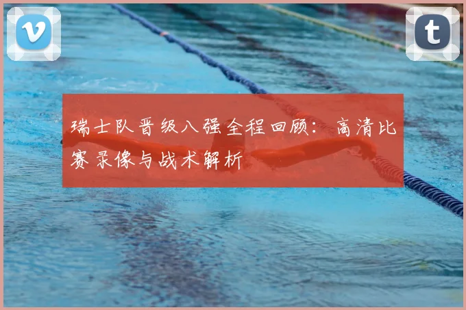 瑞士队晋级八强全程回顾：高清比赛录像与战术解析