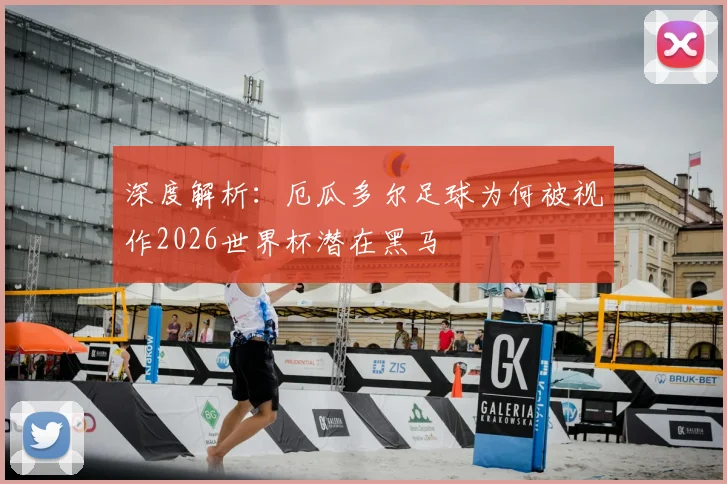 深度解析:厄瓜多尔足球为何被视作2026世界杯潜在黑马