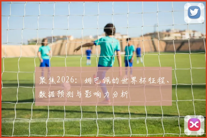 聚焦2026：姆巴佩的世界杯征程、数据预测与影响力分析